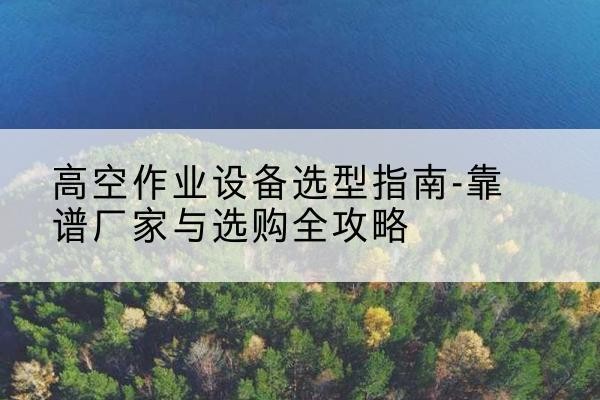 泽州升降车厂家-高空作业设备选型指南-靠谱厂家与选购全攻略