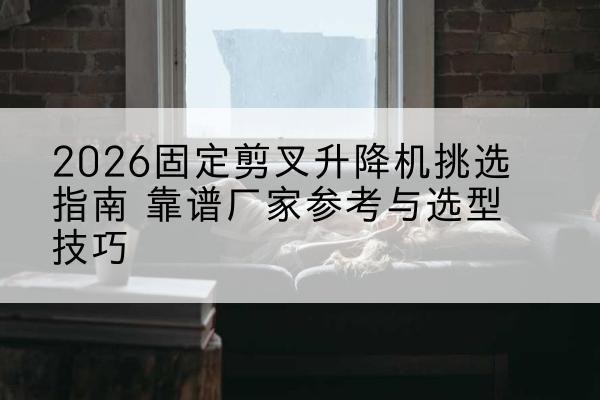 泽州固定剪叉升降机厂家推荐-2026固定剪叉升降机挑选指南 靠谱厂家参考与选型技巧
