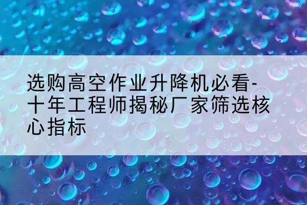 泽州高空作业升降机厂家推荐-选购高空作业升降机必看-十年工程师揭秘厂家筛选核心指标