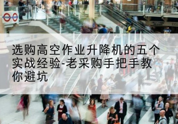 泽州高空作业升降机厂家-选购高空作业升降机的五个实战经验-老采购手把手教你避坑
