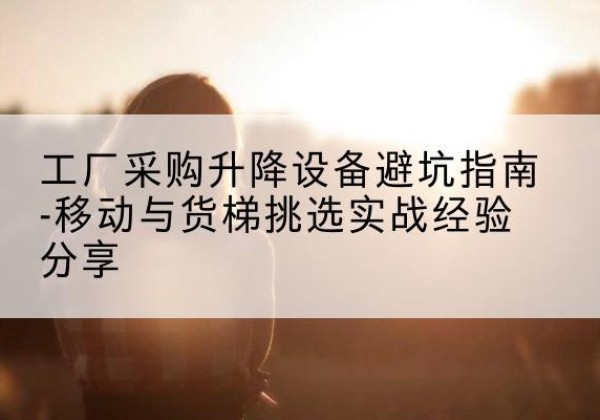 泽州移动式升降机怎么选-工厂采购升降设备避坑指南-移动与货梯挑选实战经验分享