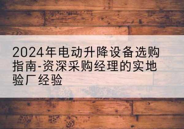 泽州电动剪叉升降平台厂家-2024年电动升降设备选购指南-资深采购经理的实地验厂经验