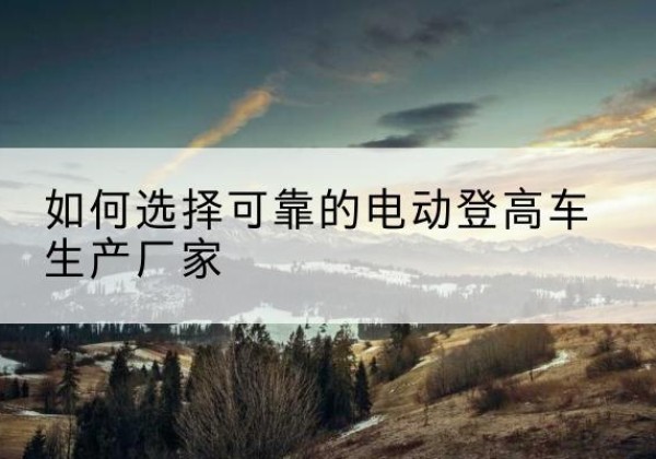 泽州电动登高车厂家-如何选择可靠的电动登高车生产厂家