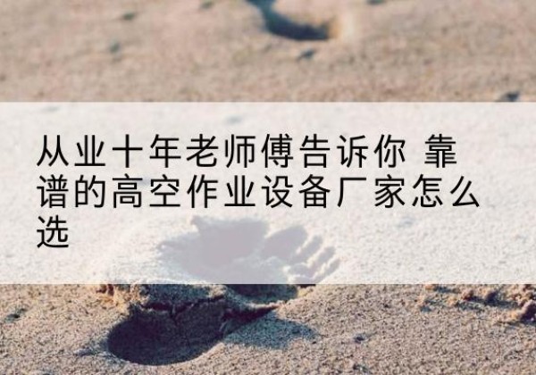 泽州高空作业升降机厂家推荐-从业十年老师傅告诉你 靠谱的高空作业设备厂家怎么选