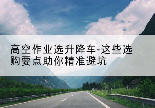 泽州升降车厂家-高空作业选升降车-这些选购要点助你*避坑