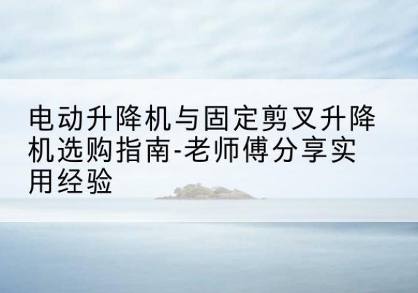 泽州电动升降机怎么选-电动升降机与固定剪叉升降机选购指南-老师傅分享实用经验