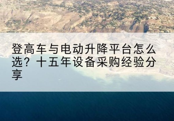 泽州登高车厂家厂家-登高车与电动升降平台怎么选？十五年设备采购经验分享