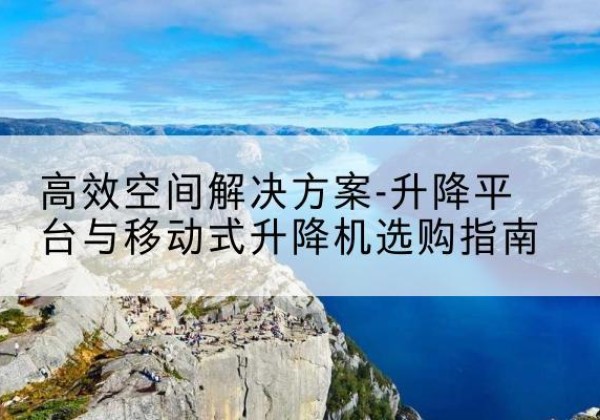 泽州升降平台厂家-*空间解决方案-升降平台与移动式升降机选购指南