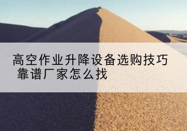 泽州电动升降平台厂家推荐-高空作业升降设备选购技巧 靠谱厂家怎么找
