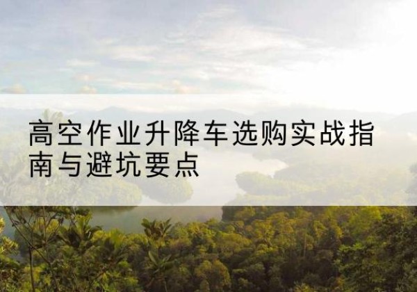 泽州升降车怎么选-高空作业升降车选购实战指南与避坑要点