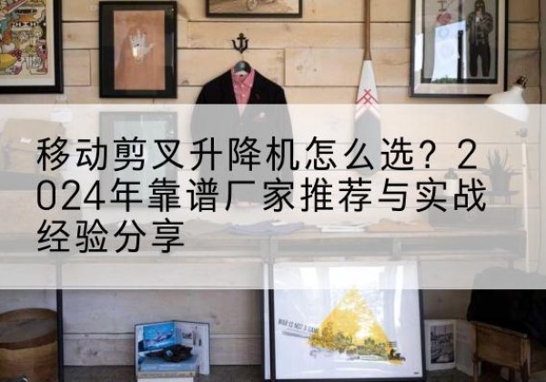 泽州升降平台厂家推荐-移动剪叉升降机怎么选？2024年靠谱厂家推荐与实战经验分享