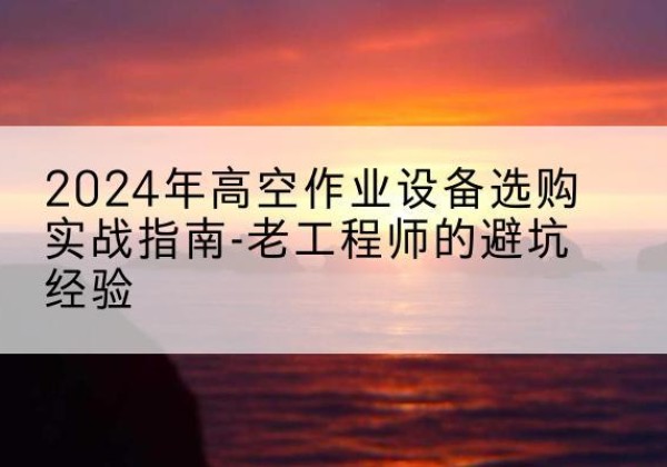 泽州高空作业升降机厂家推荐-2024年高空作业设备选购实战指南-老工程师的避坑经验