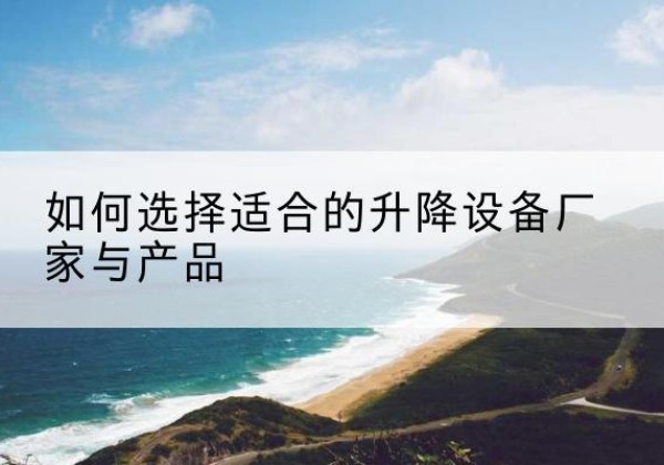 泽州电动升降平台厂家-如何选择适合的升降设备厂家与产品