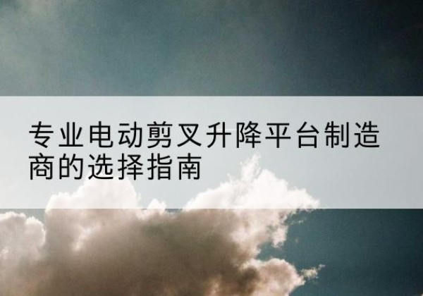 泽州电动剪叉升降平台厂家-专业电动剪叉升降平台制造商的选择指南