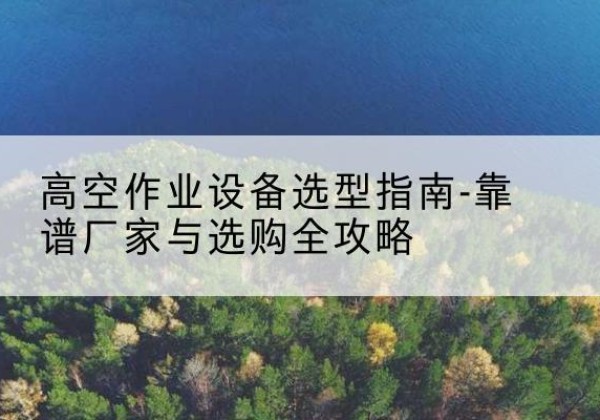 泽州升降车厂家-高空作业设备选型指南-靠谱厂家与选购全攻略