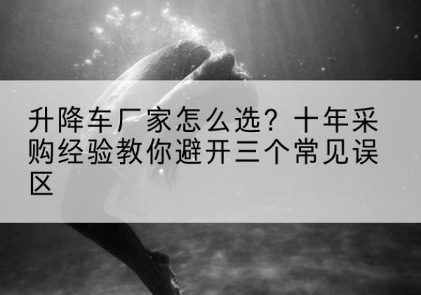 泽州升降车厂家-怎么选？十年采购经验教你避开三个常见误区