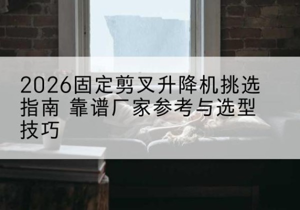 泽州固定剪叉升降机厂家推荐-2026固定剪叉升降机挑选指南 靠谱厂家参考与选型技巧