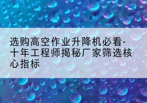 泽州高空作业升降机厂家推荐-选购高空作业升降机必看-十年工程师揭秘厂家筛选核心指标
